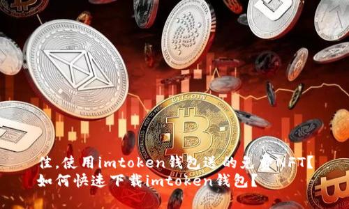 佳，使用imtoken钱包送的免费NFT？
如何快速下载imtoken钱包？