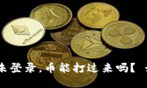 Tokenim未登录，币能打过来吗？ 如何处理？