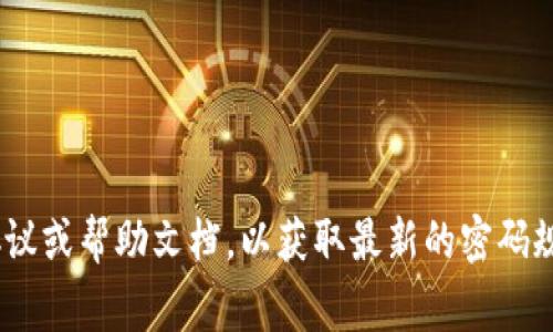 关于Tokenim密码的具体位数，通常是根据平台和相关的安全协议来决定的。目前，大部分加密货币和区块链平台的密码要求在8到32位之间，通常建议使用包含字母、数字和特殊字符的组合，以增强安全性。

在选择密码时，请遵循以下几点建议：

1. **密码长度**：通常建议密码至少为12位以上，以提高破解难度。
   
2. **复杂性**：使用大写字母、小写字母、数字和符号的组合。
   
3. **避免常见信息**：不要使用容易被猜到的信息，如生日或常见的单词。

4. **定期更改**：定期更新您的密码，以降低被盗风险。

请确认您在Tokenim或任何其他平台上使用的具体密码要求，最好查看相关的用户协议或帮助文档，以获取最新的密码规定。