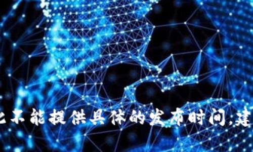 您提到的“tokenim版本发布时间”似乎指的是某个特定产品或平台的版本发布信息。但是，因为我无法访问实时数据或最新的版本更新，因此不能提供具体的发布时间。建议您访问该项目的官方网站或其社交媒体平台，以获取最新的版本发布信息和公告。如果您有任何其他问题或需要了解其他主题，请告诉我！