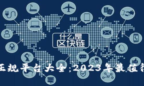 全球区块链正规平台大全：2023年最值得信赖的选择