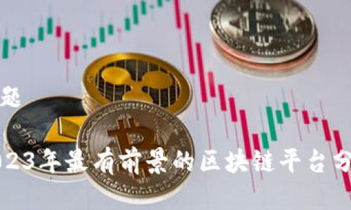 标题

2023年最有前景的区块链平台分析