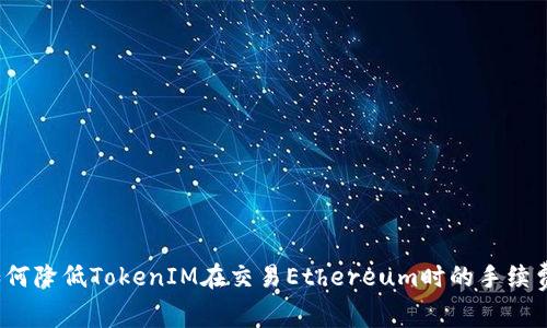 如何降低TokenIM在交易Ethereum时的手续费？