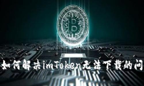 : 如何解决imToken无法下载的问题