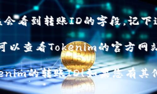 要查看Tokenim的转账ID，通常可以按照以下步骤进行：

1. **登录Tokenim账户**：
   首先，您需要登录到您的Tokenim账户。确保您使用的是正确的用户名和密码。

2. **访问转账记录页面**：
   在账户仪表板上，找到“转账记录”或“交易记录”的选项。这个选项可能在主菜单或账户设置中。

3. **选择日期范围**：
   为了更方便地查找，您可以选择特定的日期范围，筛选出您想要查看的转账记录。

4. **查看转账详情**：
   在转账记录列表中，找到您要查看的转账。通常，您可以点击该转账记录以查看更详细的信息。

5. **查找转账ID**：
   在转账的详细信息页面，您应该会看到转账ID的字段。记下这个ID以备将来参考。

如果您在使用过程中遇到问题，您可以查看Tokenim的官方网站或联系他们的客服获取帮助。

希望以上信息能够帮助您查看Tokenim的转账ID！如果您有其他问题，欢迎提问。