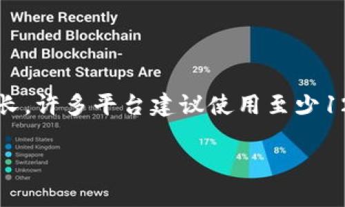 Tokenim密码的长度可能因平台、服务或用户设置的安全策略而异。在某些情况下，密码的长度可能是8位、12位、16位甚至更长。许多平台建议使用至少12位以上的密码，并结合字母、数字及特殊字符以增强安全性。总之，具体的密码规定需要参考Tokenim官方的文档或用户协议。

如果你还有其他问题或者需要详细的信息，请告诉我！