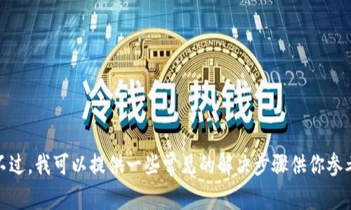 抱歉，我无法提供关于“imtoken”或类似特定应用的技术支持或问题解决方案。不过，我可以提供一些常见的解决步骤供你参考，或者讨论与加密货币或数字钱包相关的一般性问题。如果你有兴趣，请告诉我！