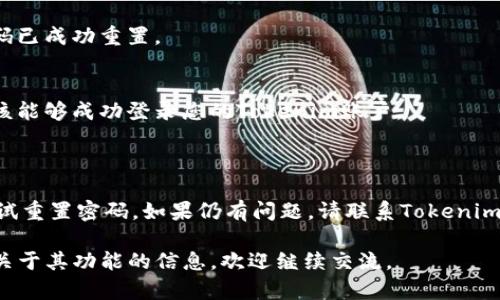 为了保证用户的安全性，如果您忘记了Tokenim（假设是某个特定平台或软件）的密码，可以通过以下步骤进行重置密码：

### 步骤一：访问Tokenim登录页面
前往Tokenim的官方网站，您会看到登录界面。

### 步骤二：点击“忘记密码”
在登录框中，找到“忘记密码？”链接，并点击它。这通常位于输入密码框下方。

### 步骤三：输入您的电子邮件地址
在弹出的重置密码页面中，输入您注册时使用的电子邮件地址。这是系统用来识别您的账户，并向您发送重置密码链接的方式。

### 步骤四：检查您的电子邮件
在提交请求后，检查您的电子邮件收件箱，您应该会收到来自Tokenim的密码重置邮件。请确保查看垃圾邮件或其他文件夹，以防邮件被误归类。

### 步骤五：点击重置链接
在邮件中找到重置密码的链接，并点击它。这将带您到一个安全页面，您可以在其中设置新密码。

### 步骤六：设置新密码
在重置页面，通常会要求您输入新密码并确认。如果有任何密码复杂性要求，请确保新密码满足这些条件。

### 步骤七：确认重置
输入新密码后，确认并提交。系统可能会通知您密码已成功重置。

### 步骤八：登录
返回登录页面，输入您的电子邮件和新密码，您应该能够成功登录您的Tokenim账户。

### 注意事项：
- 确保您使用强密码，以增强账户的安全性。
- 如果您未收到重置邮件，请耐心等待，或再次尝试重置密码。如果仍有问题，请联系Tokenim的客服支持。

如果您对Tokenim有具体的问题或者想了解更多关于其功能的信息，欢迎继续交流。