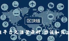 当区块链平台无法登录时，你该如何应对挑战？