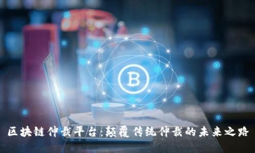 区块链仲裁平台：颠覆传统仲裁的未来之路