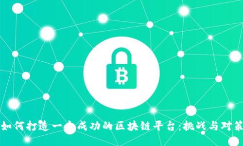 如何打造一个成功的区块链平台：挑战与对策