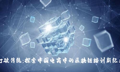 打破传统：探索中国电商中的区块链培训新纪元